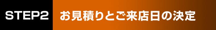 STEP2 お見積りとご来店日の決定