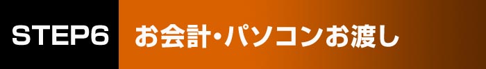 STEP6 お会計・パソコンお渡し