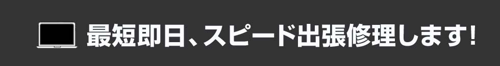 最短即日、スピード出張修理します